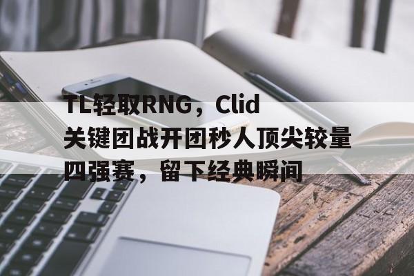 TL轻取RNG，Clid关键团战开团秒人顶尖较量四强赛，留下经典瞬间