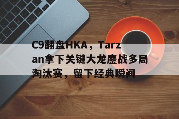 C9翻盘HKA，Tarzan拿下关键大龙鏖战多局淘汰赛，留下经典瞬间